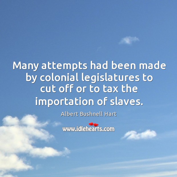 Many attempts had been made by colonial legislatures to cut off or to tax the importation of slaves. Albert Bushnell Hart Picture Quote