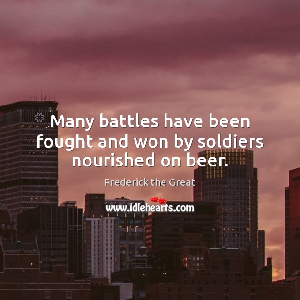 Many battles have been fought and won by soldiers nourished on beer. Frederick the Great Picture Quote