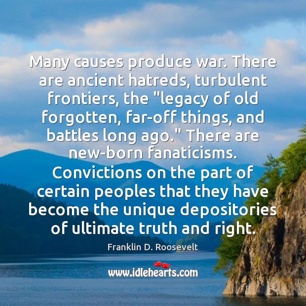 Many causes produce war. There are ancient hatreds, turbulent frontiers, the “legacy Franklin D. Roosevelt Picture Quote