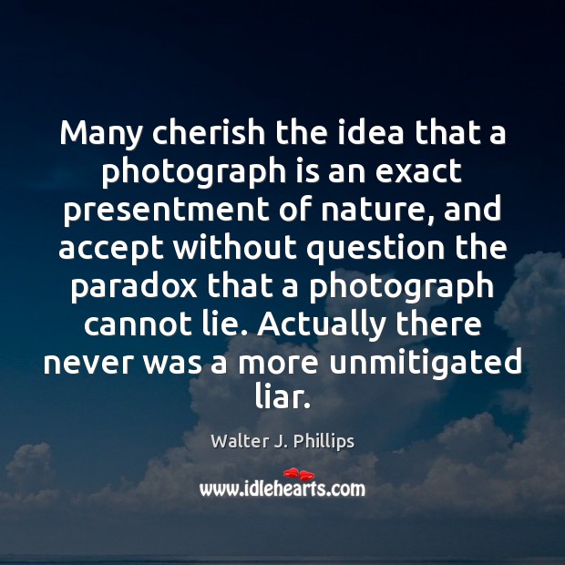 Many cherish the idea that a photograph is an exact presentment of Walter J. Phillips Picture Quote
