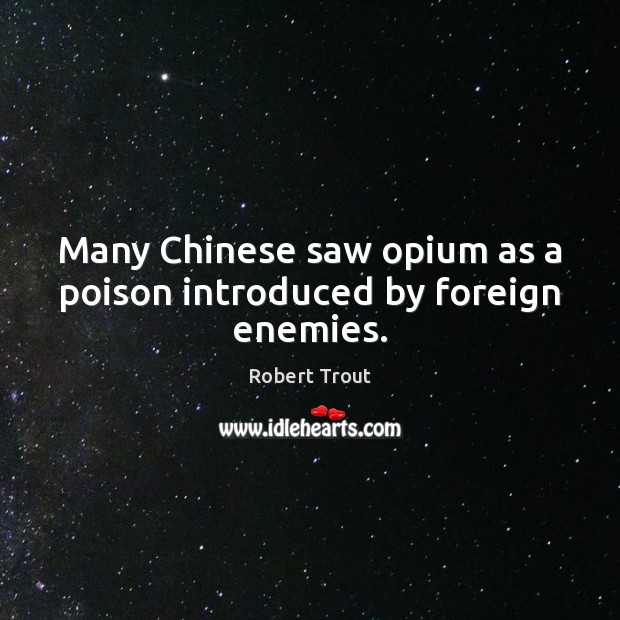 Many Chinese saw opium as a poison introduced by foreign enemies. Robert Trout Picture Quote