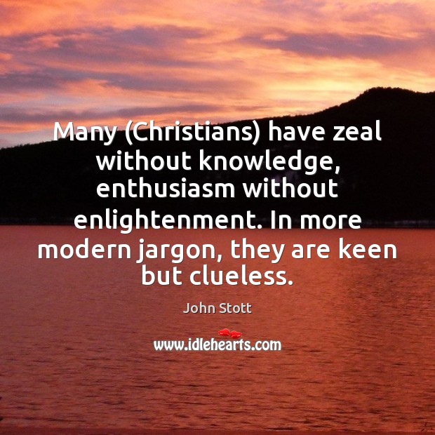 Many (Christians) have zeal without knowledge, enthusiasm without enlightenment. In more modern John Stott Picture Quote