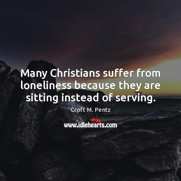 Many Christians suffer from loneliness because they are sitting instead of serving. Croft M. Pentz Picture Quote