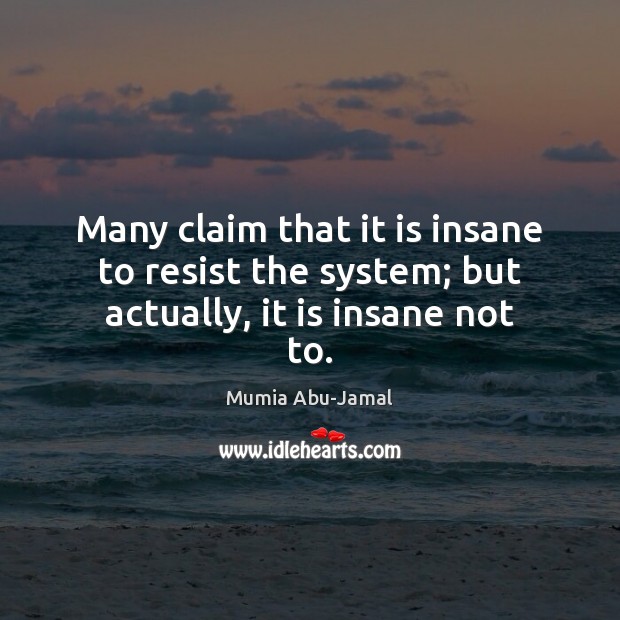 Many claim that it is insane to resist the system; but actually, it is insane not to. Mumia Abu-Jamal Picture Quote