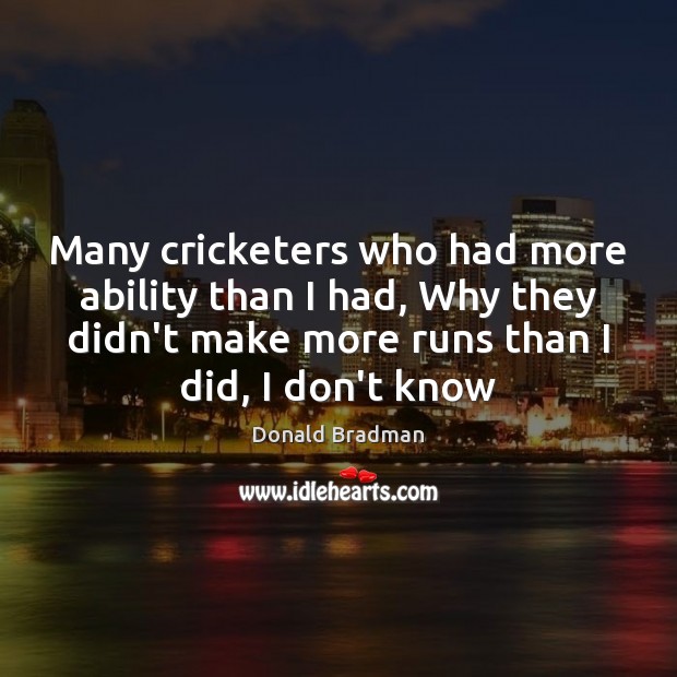 Many cricketers who had more ability than I had, Why they didn’t Donald Bradman Picture Quote