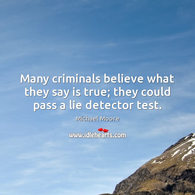 Many criminals believe what they say is true; they could pass a lie detector test. Michael Moore Picture Quote