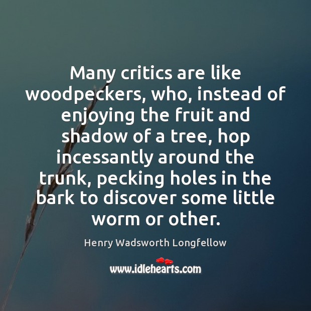 Many critics are like woodpeckers, who, instead of enjoying the fruit and Henry Wadsworth Longfellow Picture Quote