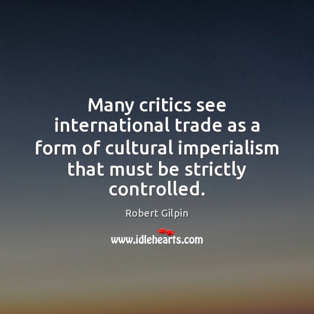 Many critics see international trade as a form of cultural imperialism that Robert Gilpin Picture Quote