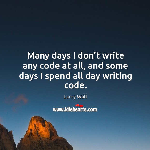 Many days I don’t write any code at all, and some days I spend all day writing code. Larry Wall Picture Quote