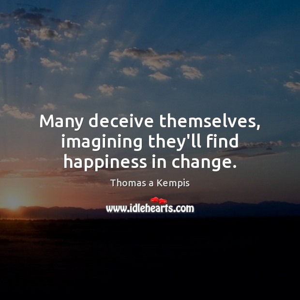 Many deceive themselves, imagining they’ll find happiness in change. Thomas a Kempis Picture Quote