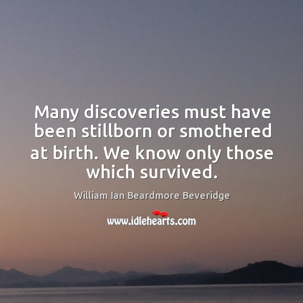 Many discoveries must have been stillborn or smothered at birth. We know William Ian Beardmore Beveridge Picture Quote