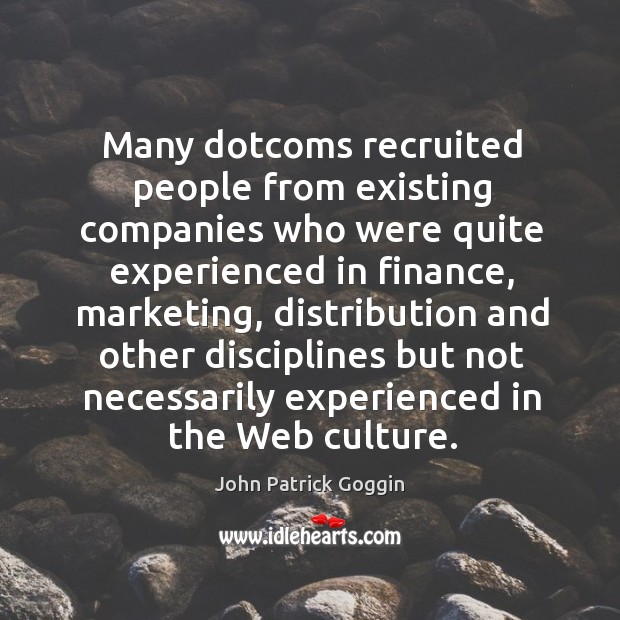 Many dotcoms recruited people from existing companies who were quite experienced in finance John Patrick Goggin Picture Quote