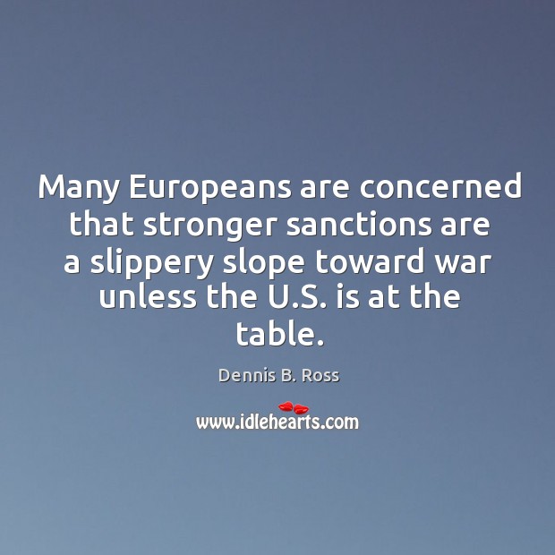 Many europeans are concerned that stronger sanctions are a slippery slope toward war unless the u.s. Is at the table. Dennis B. Ross Picture Quote