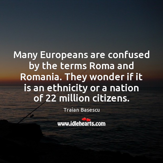 Many Europeans are confused by the terms Roma and Romania. They wonder Traian Basescu Picture Quote