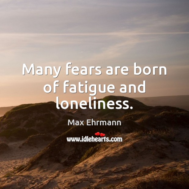 Many fears are born of fatigue and loneliness. Max Ehrmann Picture Quote