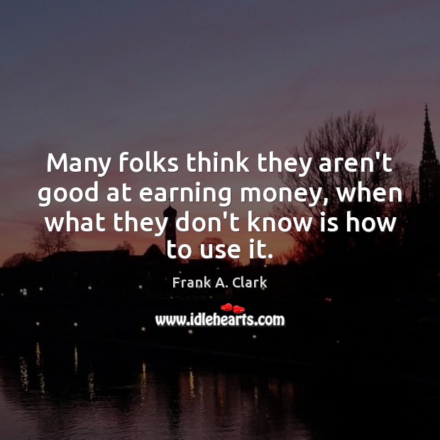 Many folks think they aren’t good at earning money, when what they Frank A. Clark Picture Quote