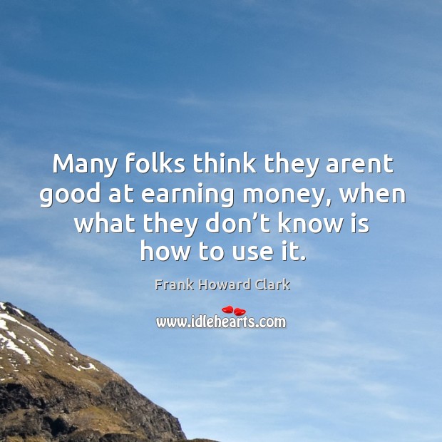 Many folks think they arent good at earning money, when what they don’t know is how to use it. Frank Howard Clark Picture Quote