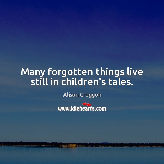 Many forgotten things live still in children’s tales. Alison Croggon Picture Quote