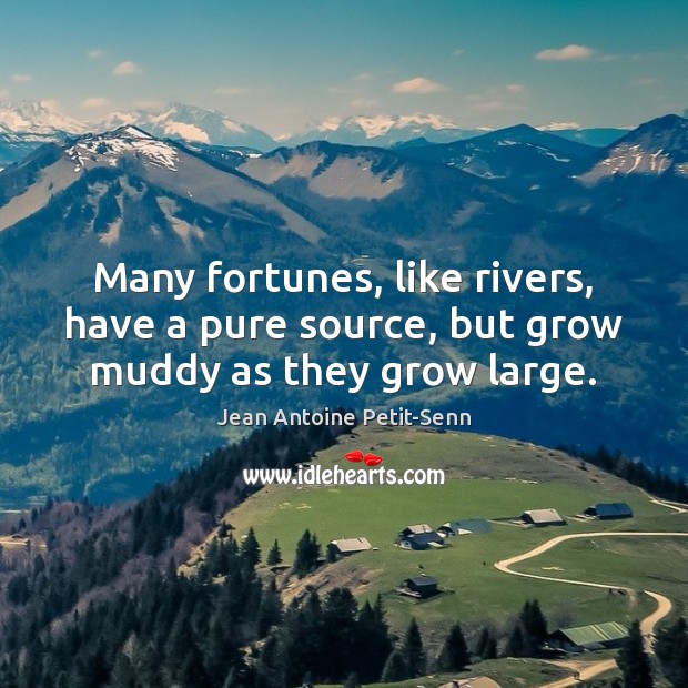 Many fortunes, like rivers, have a pure source, but grow muddy as they grow large. Jean Antoine Petit-Senn Picture Quote