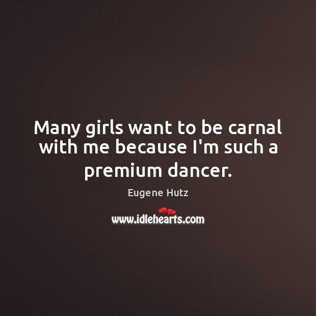Many girls want to be carnal with me because I’m such a premium dancer. Eugene Hutz Picture Quote