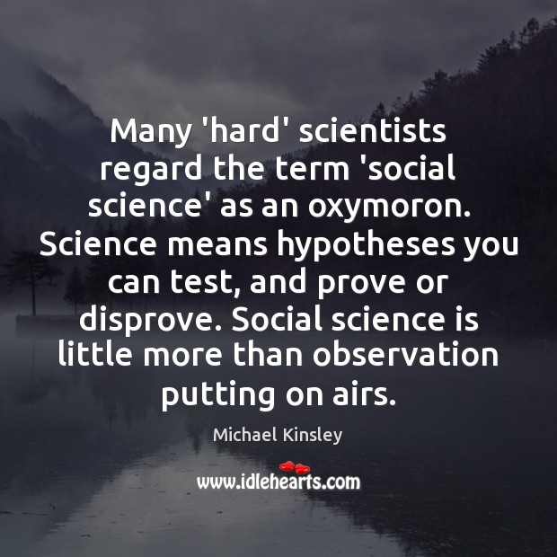 Many ‘hard’ scientists regard the term ‘social science’ as an oxymoron. Science Michael Kinsley Picture Quote