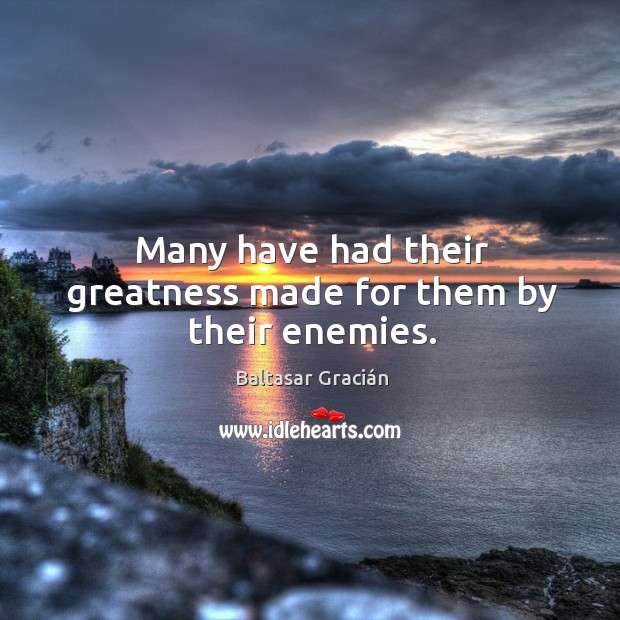 Many have had their greatness made for them by their enemies. Baltasar Gracián Picture Quote
