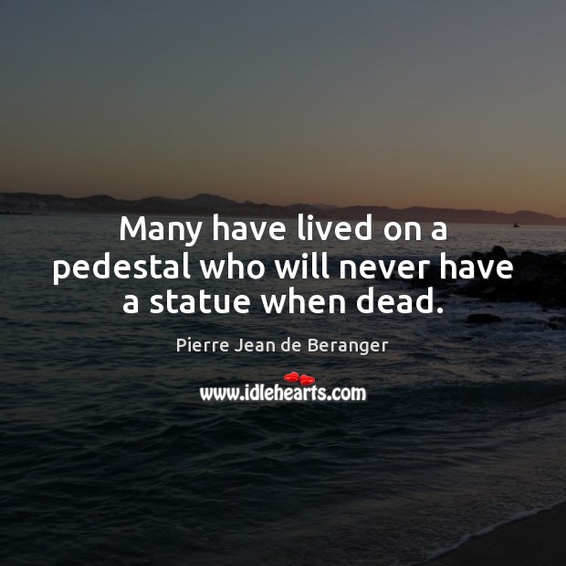 Many have lived on a pedestal who will never have a statue when dead. Pierre Jean de Beranger Picture Quote