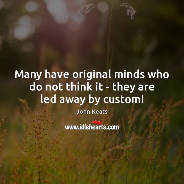 Many have original minds who do not think it – they are led away by custom! John Keats Picture Quote