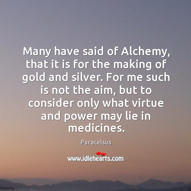 Many have said of alchemy, that it is for the making of gold and silver. Image