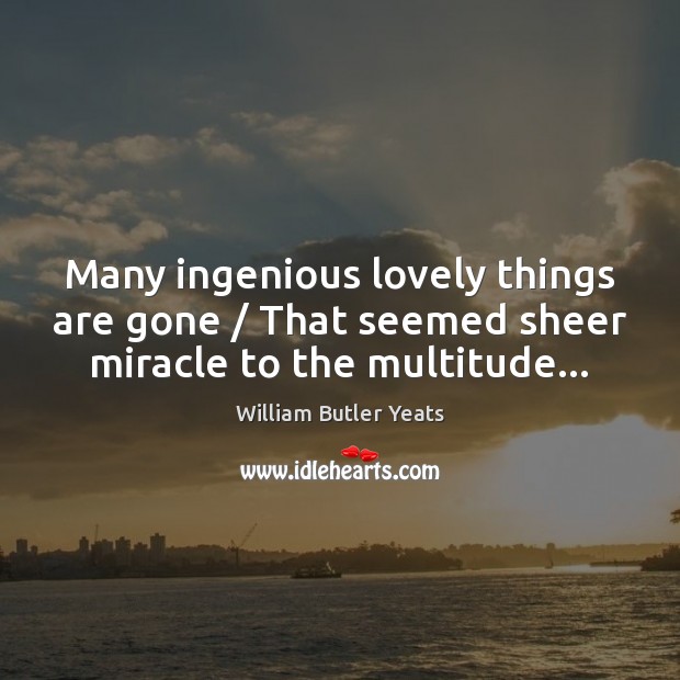Many ingenious lovely things are gone / That seemed sheer miracle to the multitude… William Butler Yeats Picture Quote