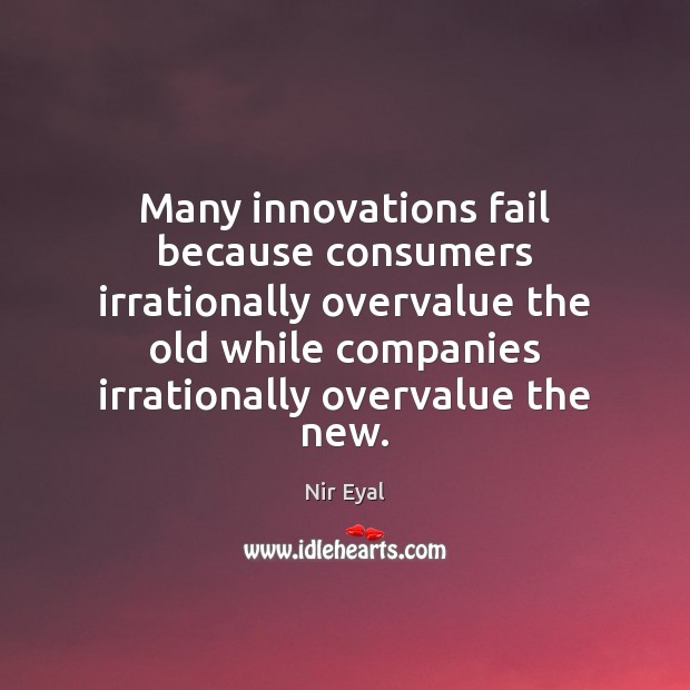 Many innovations fail because consumers irrationally overvalue the old while companies irrationally 