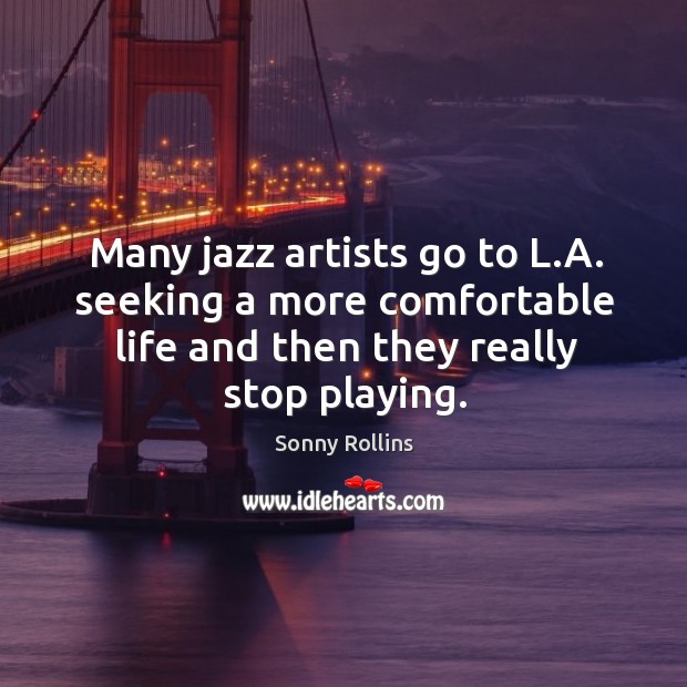 Many jazz artists go to l.a. Seeking a more comfortable life and then they really stop playing. Sonny Rollins Picture Quote