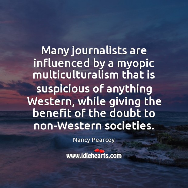 Many journalists are influenced by a myopic multiculturalism that is suspicious of Nancy Pearcey Picture Quote