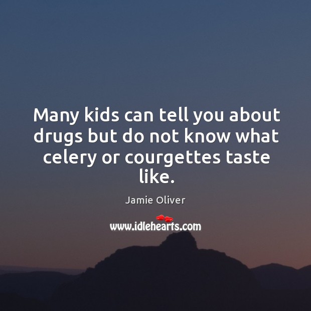 Many kids can tell you about drugs but do not know what celery or courgettes taste like. Jamie Oliver Picture Quote