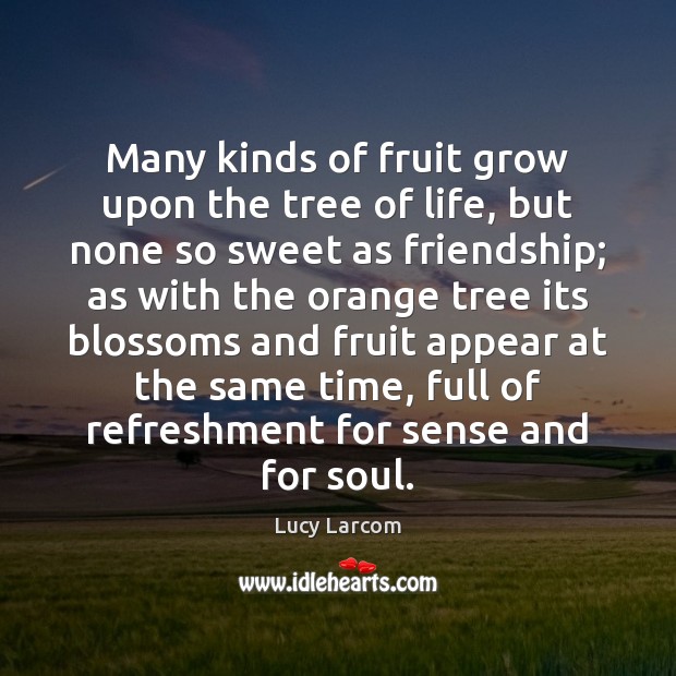Many kinds of fruit grow upon the tree of life, but none Lucy Larcom Picture Quote