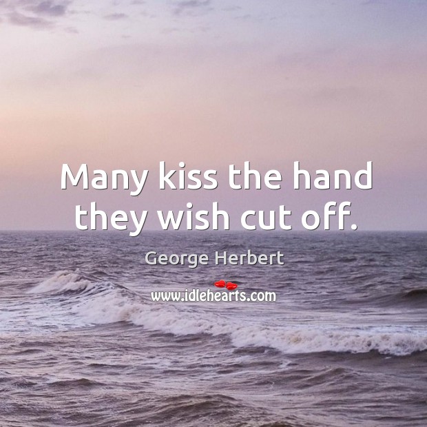 Many kiss the hand they wish cut off. Image