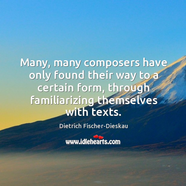 Many, many composers have only found their way to a certain form, through familiarizing themselves with texts. Dietrich Fischer-Dieskau Picture Quote