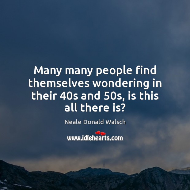 Many many people find themselves wondering in their 40s and 50s, is this all there is? Image