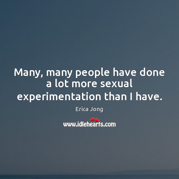 Many, many people have done a lot more sexual experimentation than I have. Erica Jong Picture Quote