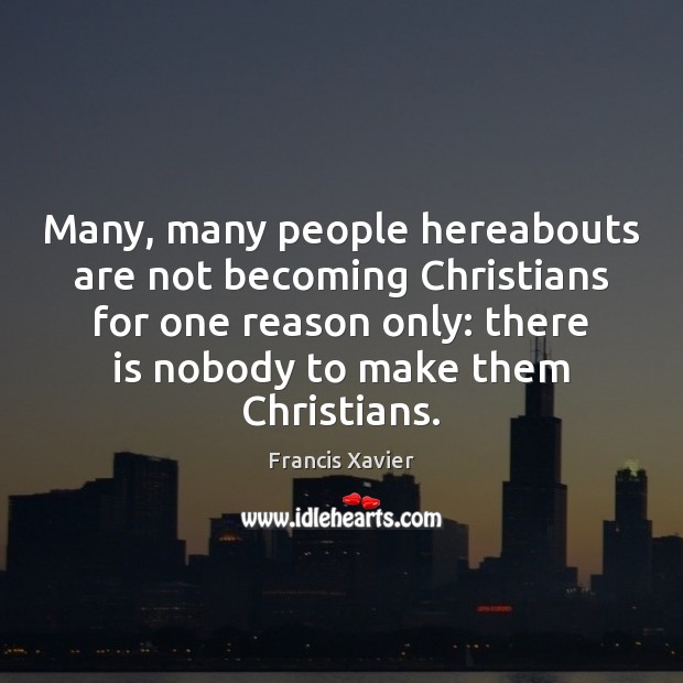 Many, many people hereabouts are not becoming Christians for one reason only: Francis Xavier Picture Quote