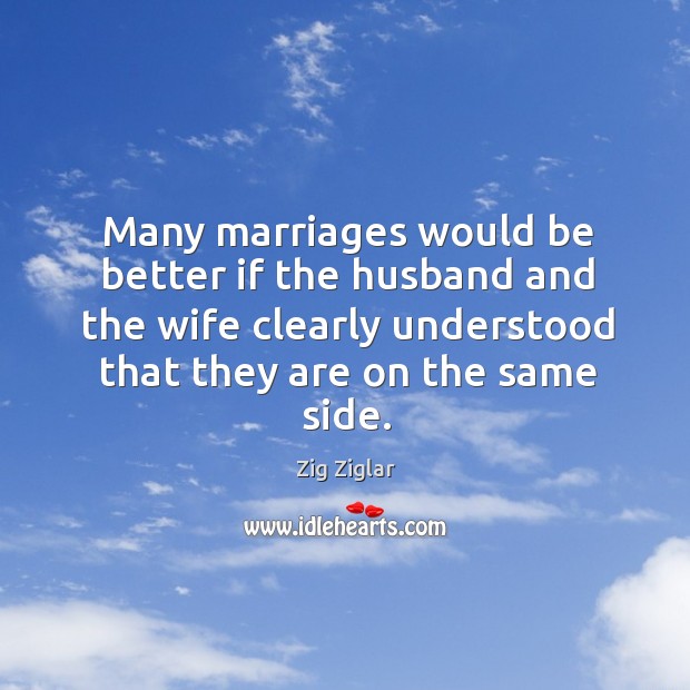 Many marriages would be better if the husband and the wife clearly understood that they are on the same side. Zig Ziglar Picture Quote