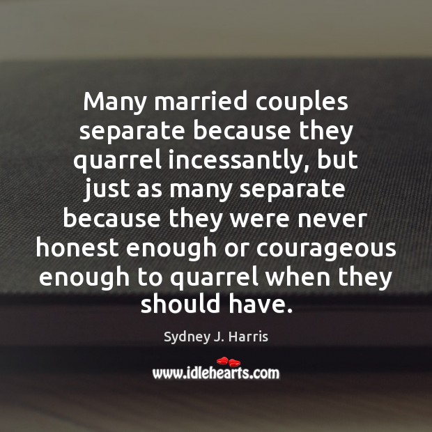 Many married couples separate because they quarrel incessantly, but just as many Sydney J. Harris Picture Quote