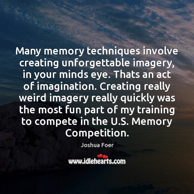 Many memory techniques involve creating unforgettable imagery, in your minds eye. Thats Image