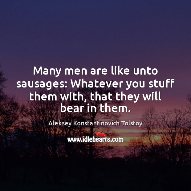 Many men are like unto sausages: Whatever you stuff them with, that Aleksey Konstantinovich Tolstoy Picture Quote