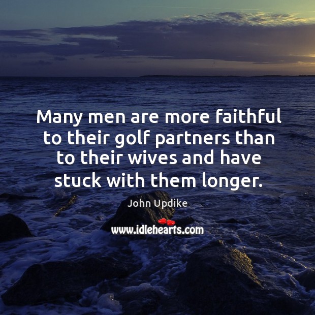 Many men are more faithful to their golf partners than to their wives and have stuck with them longer John Updike Picture Quote