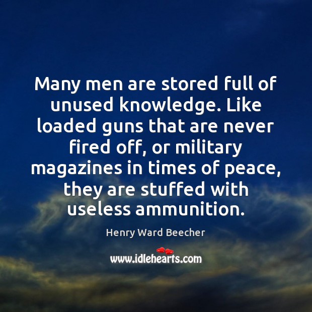 Many men are stored full of unused knowledge. Like loaded guns that Henry Ward Beecher Picture Quote