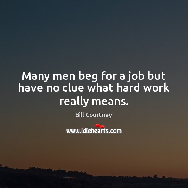 Many men beg for a job but have no clue what hard work really means. Bill Courtney Picture Quote