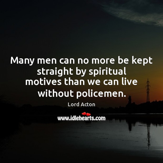 Many men can no more be kept straight by spiritual motives than Lord Acton Picture Quote