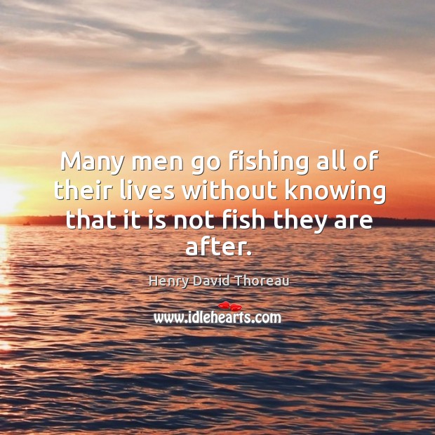 Many men go fishing all of their lives without knowing that it is not fish they are after. Image