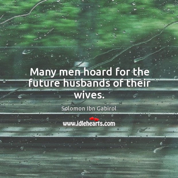 Many men hoard for the future husbands of their wives. Solomon Ibn Gabirol Picture Quote
